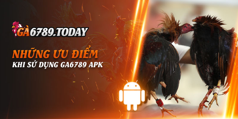 Những ưu điểm khi sử dụng Ga6789 APK